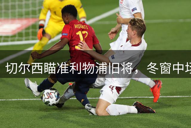 切尔西瞄准利物浦旧将，冬窗中场补强计划浮出水面